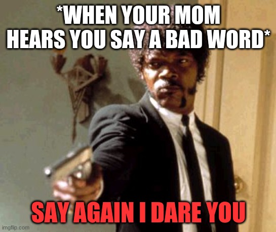 i dare you | *WHEN YOUR MOM HEARS YOU SAY A BAD WORD*; SAY AGAIN I DARE YOU | image tagged in memes,say that again i dare you | made w/ Imgflip meme maker