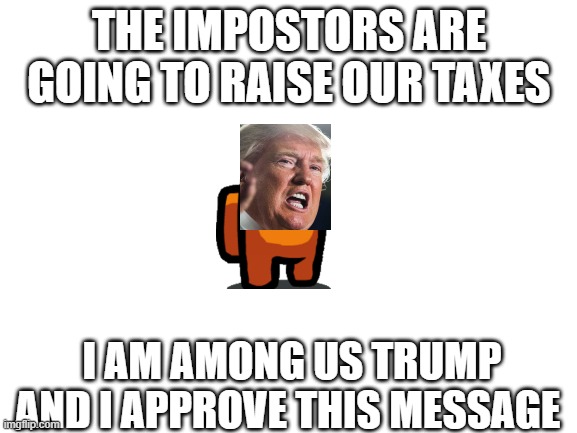 Among us Trump | THE IMPOSTORS ARE GOING TO RAISE OUR TAXES; I AM AMONG US TRUMP AND I APPROVE THIS MESSAGE | image tagged in blank white template | made w/ Imgflip meme maker