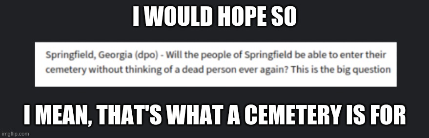 I have a lot of questions | I WOULD HOPE SO; I MEAN, THAT'S WHAT A CEMETERY IS FOR | image tagged in cemetery | made w/ Imgflip meme maker