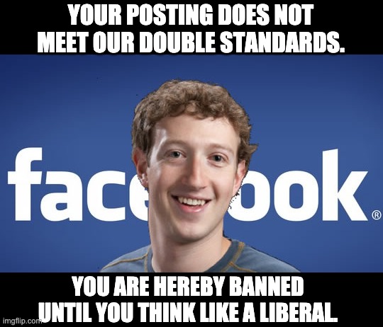 Censorship | YOUR POSTING DOES NOT MEET OUR DOUBLE STANDARDS. YOU ARE HEREBY BANNED UNTIL YOU THINK LIKE A LIBERAL. | image tagged in mark zuckerberg syria refugee camps facebook down | made w/ Imgflip meme maker