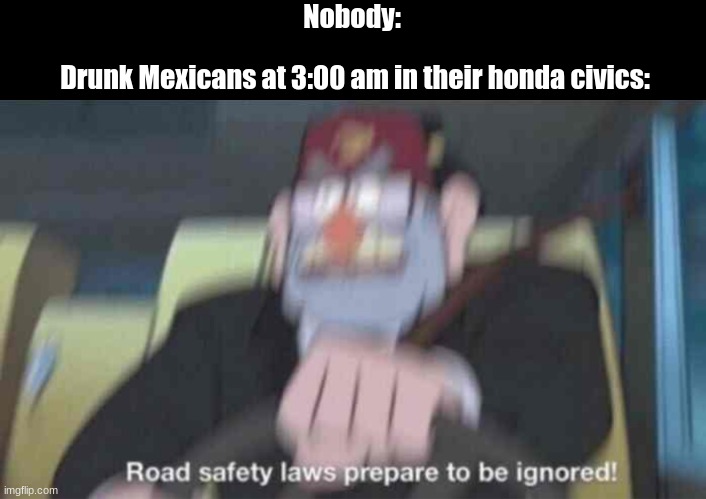 BEGONE LAWS | Drunk Mexicans at 3:00 am in their honda civics:; Nobody: | image tagged in road safety laws prepare to be ignored | made w/ Imgflip meme maker