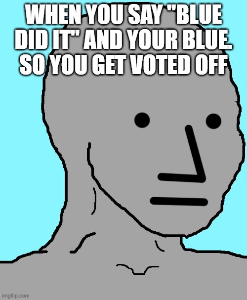 A M O N G | WHEN YOU SAY "BLUE DID IT" AND YOUR BLUE.
SO YOU GET VOTED OFF | image tagged in memes,npc | made w/ Imgflip meme maker