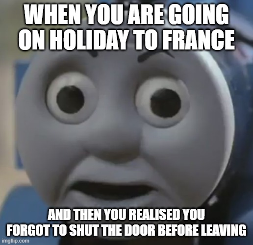My own meme | WHEN YOU ARE GOING ON HOLIDAY TO FRANCE; AND THEN YOU REALISED YOU FORGOT TO SHUT THE DOOR BEFORE LEAVING | image tagged in thomas,thomas o face,memes | made w/ Imgflip meme maker
