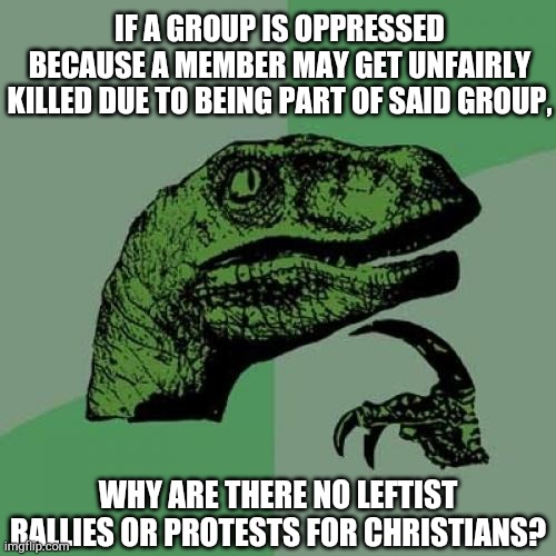 Going by (what I observe as) the typical leftist definition of oppression. | IF A GROUP IS OPPRESSED BECAUSE A MEMBER MAY GET UNFAIRLY KILLED DUE TO BEING PART OF SAID GROUP, WHY ARE THERE NO LEFTIST RALLIES OR PROTESTS FOR CHRISTIANS? | image tagged in memes,philosoraptor,oppression,christianity,shooting | made w/ Imgflip meme maker