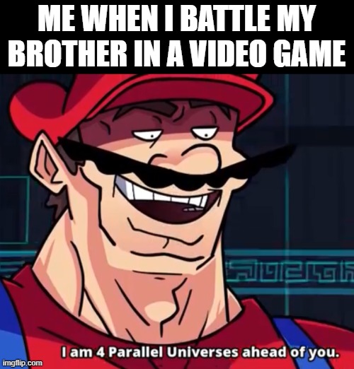 I Am 4 Parallel Universes Ahead Of You | ME WHEN I BATTLE MY BROTHER IN A VIDEO GAME | image tagged in i am 4 parallel universes ahead of you | made w/ Imgflip meme maker