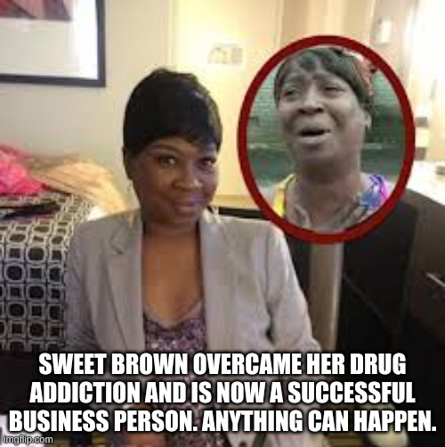 Inspiring :) | SWEET BROWN OVERCAME HER DRUG ADDICTION AND IS NOW A SUCCESSFUL BUSINESS PERSON. ANYTHING CAN HAPPEN. | image tagged in aint nobody got time for that,inspirational memes | made w/ Imgflip meme maker