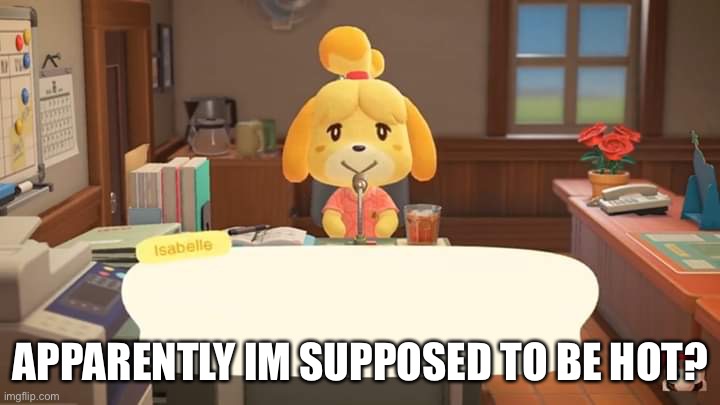 Isabelle Animal Crossing Announcement | APPARENTLY IM SUPPOSED TO BE HOT? | image tagged in isabelle animal crossing announcement | made w/ Imgflip meme maker