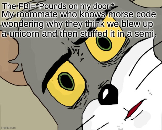 Unsettled Tom | The FBI=*Pounds on my door.*; My roommate who knows morse code wondering why they think we blew up a unicorn and then stuffed it in a semi. | image tagged in memes,unsettled tom | made w/ Imgflip meme maker