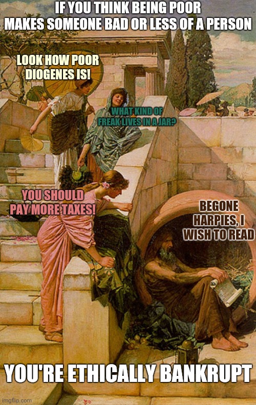 Fundamental Attribution Error Philosofailure | IF YOU THINK BEING POOR MAKES SOMEONE BAD OR LESS OF A PERSON; LOOK HOW POOR DIOGENES IS! WHAT KIND OF FREAK LIVES IN A JAR? BEGONE HARPIES, I WISH TO READ; YOU SHOULD PAY MORE TAXES! YOU'RE ETHICALLY BANKRUPT | image tagged in ethically bankrupt | made w/ Imgflip meme maker