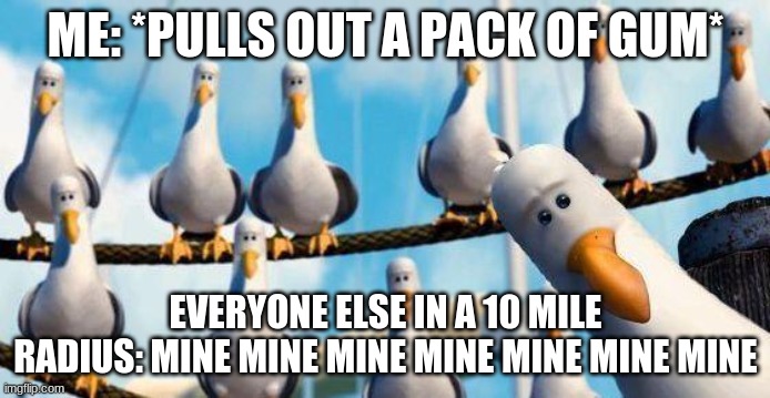 ill legit give you some gum if you give this meme an upvote | ME: *PULLS OUT A PACK OF GUM*; EVERYONE ELSE IN A 10 MILE RADIUS: MINE MINE MINE MINE MINE MINE MINE | image tagged in nemo birds | made w/ Imgflip meme maker