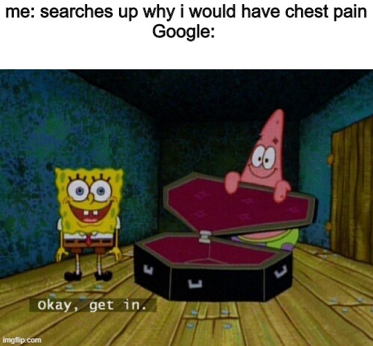 Spongebob Coffin | me: searches up why i would have chest pain
Google: | image tagged in spongebob coffin | made w/ Imgflip meme maker