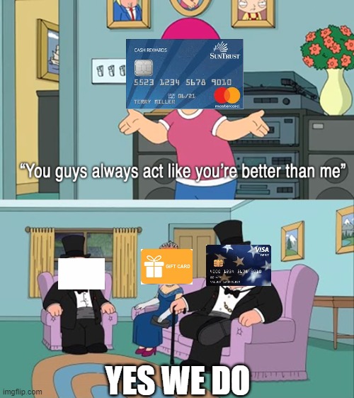 credit be bad | YES WE DO | image tagged in why do you guys think your so much better than me | made w/ Imgflip meme maker