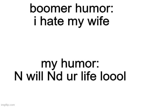 my humor sucks | boomer humor:
i hate my wife; my humor:
N will Nd ur life loool | image tagged in blank white template,pokemon | made w/ Imgflip meme maker