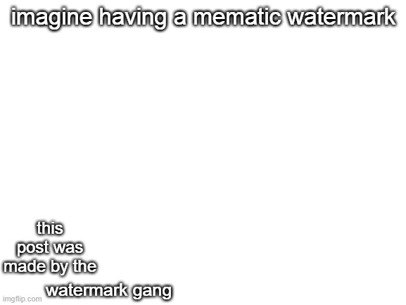 yeah imagine that | imagine having a mematic watermark; this post was made by the; watermark gang | image tagged in blank white template | made w/ Imgflip meme maker