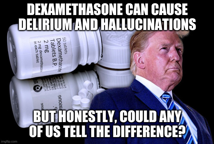 I mean he seems pretty crazy at the best of times | DEXAMETHASONE CAN CAUSE DELIRIUM AND HALLUCINATIONS; BUT HONESTLY, COULD ANY OF US TELL THE DIFFERENCE? | image tagged in trump,humor,dexamethasone,hallucinations | made w/ Imgflip meme maker