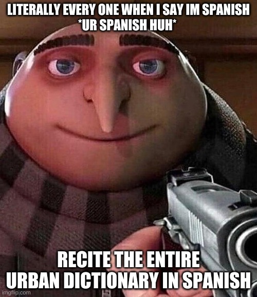 Gru holding a gun | LITERALLY EVERY ONE WHEN I SAY IM SPANISH
*UR SPANISH HUH*; RECITE THE ENTIRE URBAN DICTIONARY IN SPANISH | image tagged in gru holding a gun | made w/ Imgflip meme maker