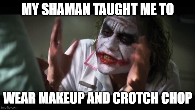 eastern neurosis | MY SHAMAN TAUGHT ME TO; WEAR MAKEUP AND CROTCH CHOP | image tagged in memes,and everybody loses their minds | made w/ Imgflip meme maker