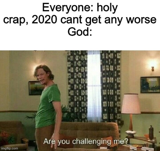 hehe | Everyone: holy crap, 2020 cant get any worse
God: | image tagged in are you challenging me | made w/ Imgflip meme maker