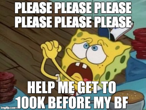 please!!!!!!!!!!!!!!!!!!! | HELP ME GET TO 100K BEFORE MY BF | image tagged in please | made w/ Imgflip meme maker