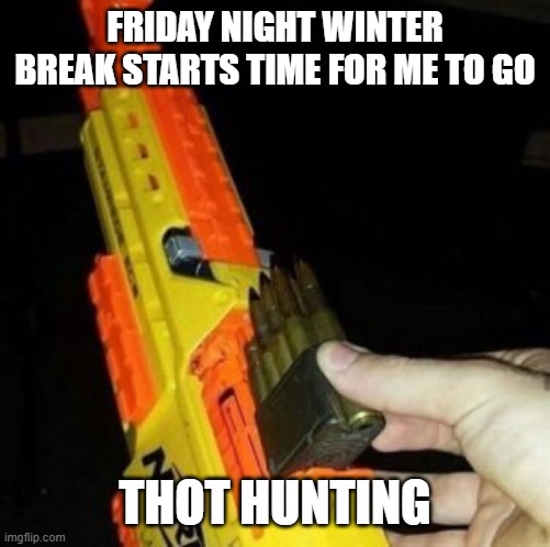 Nerf Gun with Real Bullet |  FRIDAY NIGHT WINTER BREAK STARTS TIME FOR ME TO GO; THOT HUNTING | image tagged in nerf gun with real bullet | made w/ Imgflip meme maker