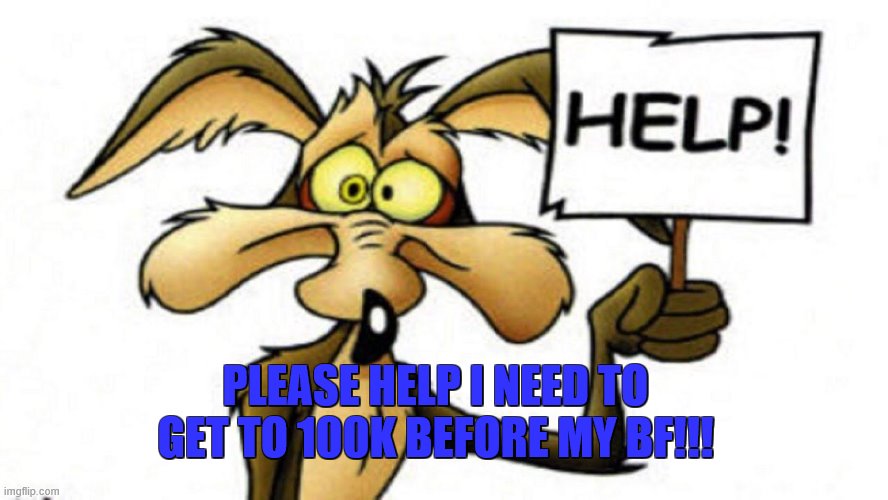 PLEASE!!!!!!!!!!!!!!!!!!!!!!!!! | PLEASE HELP I NEED TO GET TO 100K BEFORE MY BF!!! | image tagged in please | made w/ Imgflip meme maker