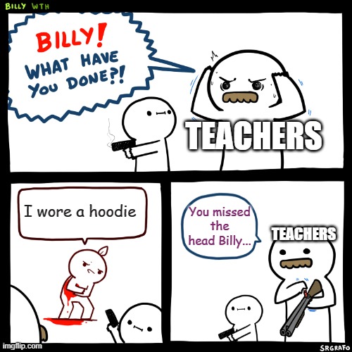 School.. | TEACHERS; I wore a hoodie; You missed the head Billy... TEACHERS | image tagged in billy what have you done | made w/ Imgflip meme maker