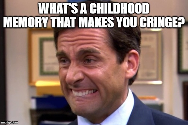 Cringe | WHAT'S A CHILDHOOD MEMORY THAT MAKES YOU CRINGE? | image tagged in cringe | made w/ Imgflip meme maker