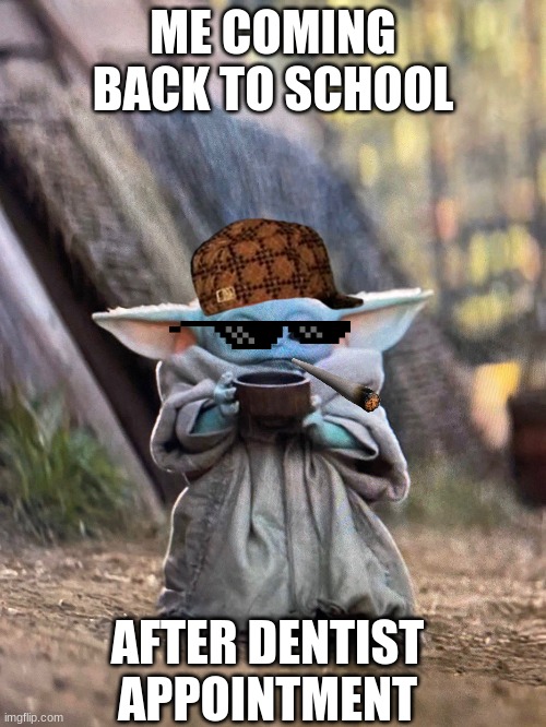 BABY YODA TEA | ME COMING BACK TO SCHOOL; AFTER DENTIST APPOINTMENT | image tagged in baby yoda tea | made w/ Imgflip meme maker