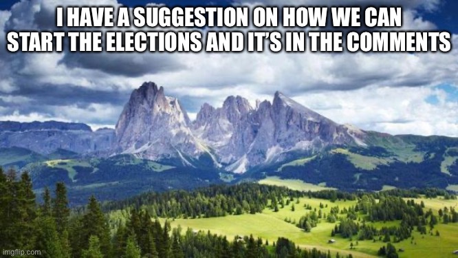 Just a suggestion | I HAVE A SUGGESTION ON HOW WE CAN START THE ELECTIONS AND IT’S IN THE COMMENTS | image tagged in nature mountains | made w/ Imgflip meme maker