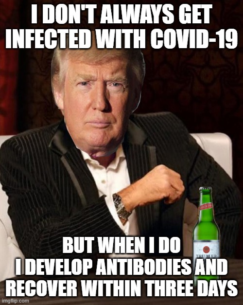 I don't always get infected with Covid-19; But when I do I develop antibodies and recover within three days | I DON'T ALWAYS GET INFECTED WITH COVID-19; BUT WHEN I DO
I DEVELOP ANTIBODIES AND RECOVER WITHIN THREE DAYS | image tagged in donald trump most interesting man in the world i don't always | made w/ Imgflip meme maker