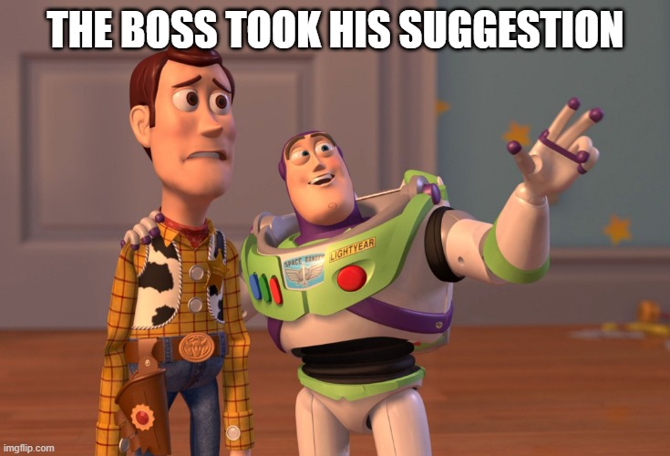 X, X Everywhere Meme | THE BOSS TOOK HIS SUGGESTION | image tagged in memes,x x everywhere | made w/ Imgflip meme maker