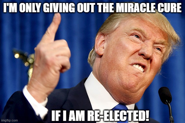 Coronavirus Miracle Cure | I'M ONLY GIVING OUT THE MIRACLE CURE; IF I AM RE-ELECTED! | image tagged in donald trump,covid,coronavirus,cure,trump,medicine | made w/ Imgflip meme maker