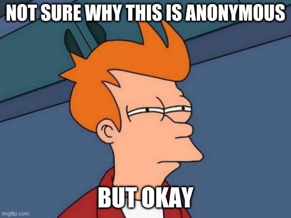 Futurama Fry Meme | NOT SURE WHY THIS IS ANONYMOUS BUT OKAY | image tagged in memes,futurama fry | made w/ Imgflip meme maker