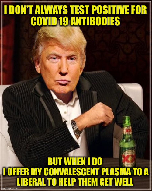 Some would rather die than get his help | I DON’T ALWAYS TEST POSITIVE FOR 
COVID 19 ANTIBODIES; BUT WHEN I DO 
I OFFER MY CONVALESCENT PLASMA TO A LIBERAL TO HELP THEM GET WELL | image tagged in trump most interesting man in the world | made w/ Imgflip meme maker
