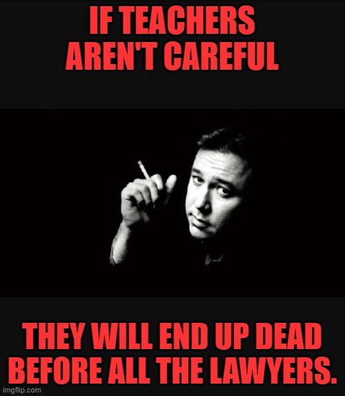 Bill Hicks | IF TEACHERS AREN'T CAREFUL THEY WILL END UP DEAD BEFORE ALL THE LAWYERS. | image tagged in bill hicks | made w/ Imgflip meme maker