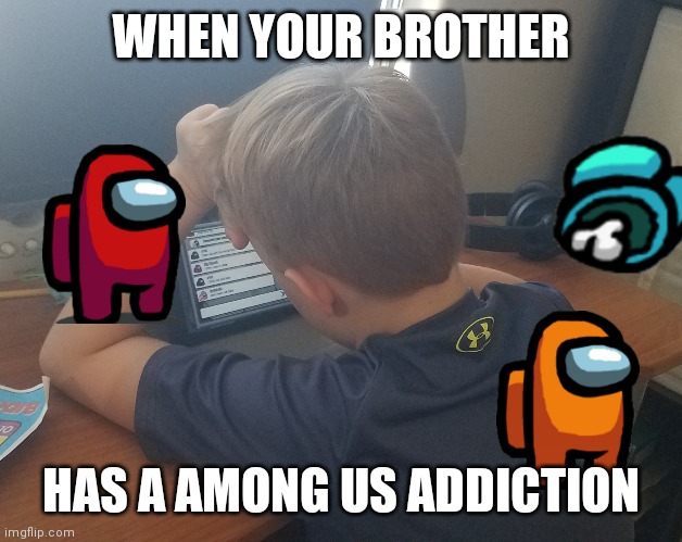 Yup true | WHEN YOUR BROTHER; HAS A AMONG US ADDICTION | image tagged in memes | made w/ Imgflip meme maker