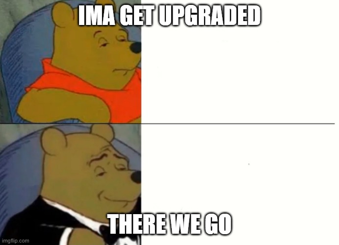 Fancy Winnie The Pooh Meme | IMA GET UPGRADED; THERE WE GO | image tagged in fancy winnie the pooh meme | made w/ Imgflip meme maker