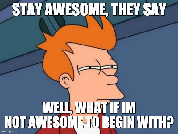 Ye ): | STAY AWESOME, THEY SAY; WELL, WHAT IF IM NOT AWESOME TO BEGIN WITH? | image tagged in memes,futurama fry | made w/ Imgflip meme maker