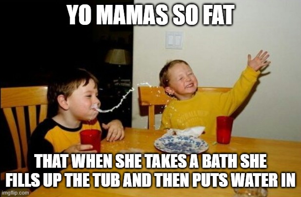 YO MAMAS SO FAT SHE BROKE THE CHAIR SHE WAS SITTING IN WHEN SHE READ MY MEMES | YO MAMAS SO FAT; THAT WHEN SHE TAKES A BATH SHE FILLS UP THE TUB AND THEN PUTS WATER IN | image tagged in memes,yo mamas so fat,bathtub,funny kids | made w/ Imgflip meme maker