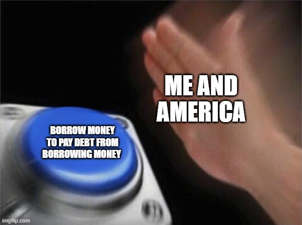 Blank Nut Button Meme | ME AND AMERICA; BORROW MONEY TO PAY DEBT FROM BORROWING MONEY | image tagged in memes,blank nut button | made w/ Imgflip meme maker