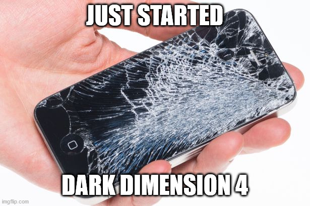 Broken Phone | JUST STARTED; DARK DIMENSION 4 | image tagged in broken phone | made w/ Imgflip meme maker