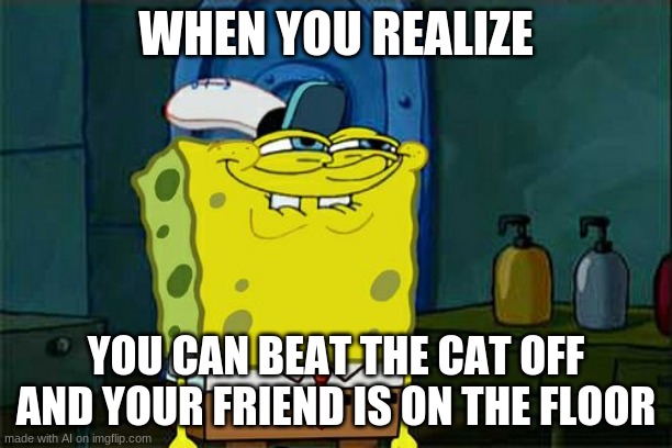 Don't You Squidward Meme | WHEN YOU REALIZE; YOU CAN BEAT THE CAT OFF AND YOUR FRIEND IS ON THE FLOOR | image tagged in memes,don't you squidward,ai memes,cats | made w/ Imgflip meme maker