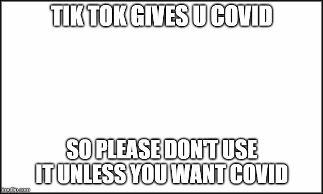 T I K T O K S U C K S | TIK TOK GIVES U COVID; SO PLEASE DON'T USE IT UNLESS YOU WANT COVID | image tagged in plain white | made w/ Imgflip meme maker