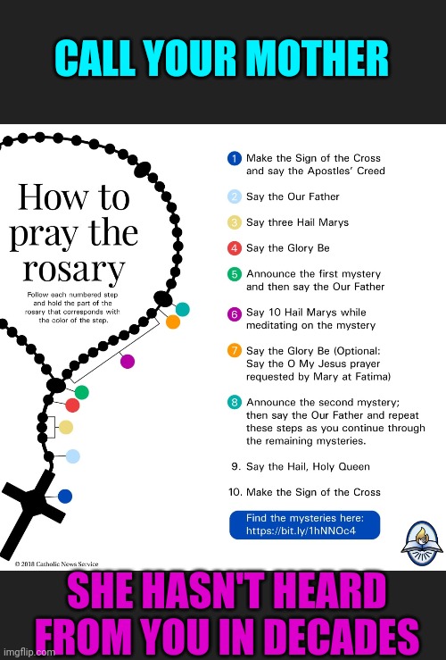 Does anyone here know how to pray the Rosary? Do you have a favorite mystery? | CALL YOUR MOTHER; SHE HASN'T HEARD FROM YOU IN DECADES | image tagged in rosary,mary,catholic | made w/ Imgflip meme maker