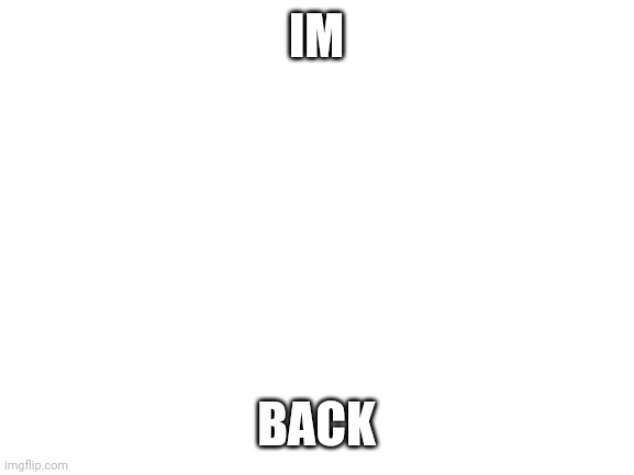Blank White Template | IM; BACK | image tagged in blank white template | made w/ Imgflip meme maker