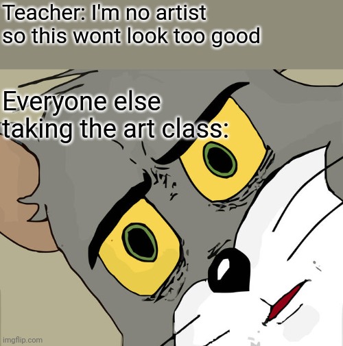 Hold up- | Teacher: I'm no artist so this wont look too good; Everyone else taking the art class: | image tagged in memes,unsettled tom | made w/ Imgflip meme maker