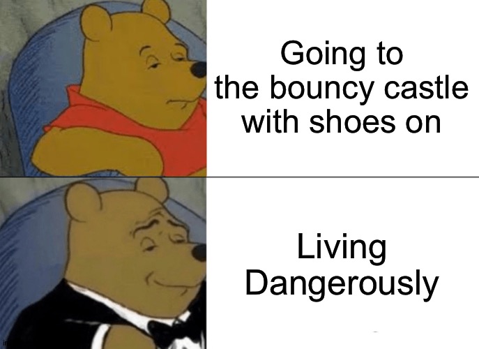 Tuxedo Winnie The Pooh Meme | Going to the bouncy castle with shoes on Living Dangerously | image tagged in memes,tuxedo winnie the pooh | made w/ Imgflip meme maker