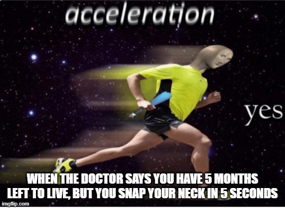 Acceleration yes | WHEN THE DOCTOR SAYS YOU HAVE 5 MONTHS LEFT TO LIVE, BUT YOU SNAP YOUR NECK IN 5 SECONDS | image tagged in acceleration yes | made w/ Imgflip meme maker