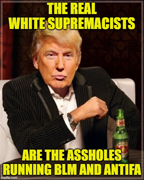 Trump Most Interesting Man In The World | THE REAL WHITE SUPREMACISTS ARE THE ASSHOLES RUNNING BLM AND ANTIFA | image tagged in trump most interesting man in the world | made w/ Imgflip meme maker