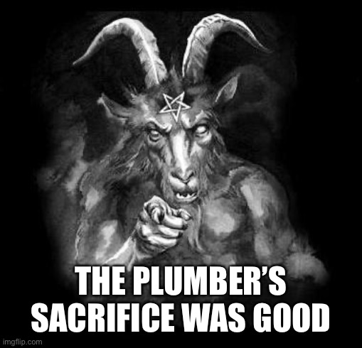 Satan Wants You... | THE PLUMBER’S SACRIFICE WAS GOOD | image tagged in satan wants you | made w/ Imgflip meme maker